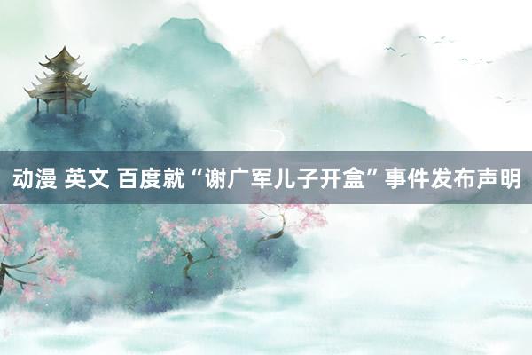 动漫 英文 百度就“谢广军儿子开盒”事件发布声明