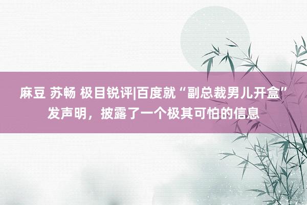 麻豆 苏畅 极目锐评|百度就“副总裁男儿开盒”发声明，披露了一个极其可怕的信息