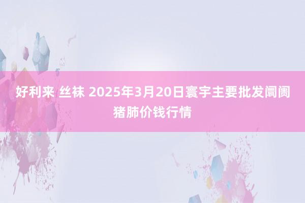好利来 丝袜 2025年3月20日寰宇主要批发阛阓猪肺价钱行情