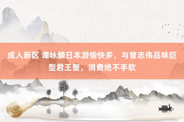 成人新区 谭咏麟日本游愉快多，与曾志伟品味巨型君王蟹，消费绝不手软