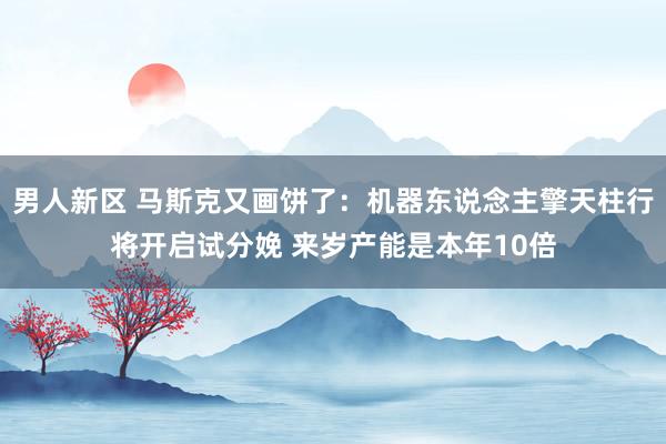 男人新区 马斯克又画饼了：机器东说念主擎天柱行将开启试分娩 来岁产能是本年10倍