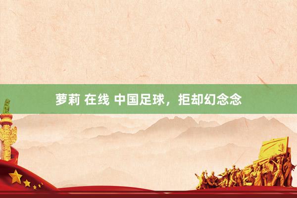 萝莉 在线 中国足球，拒却幻念念