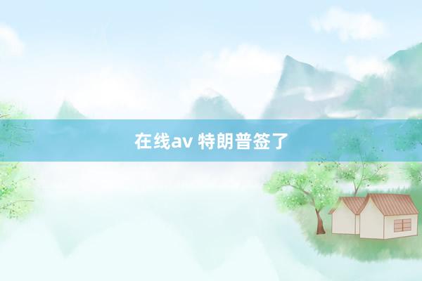 在线av 特朗普签了