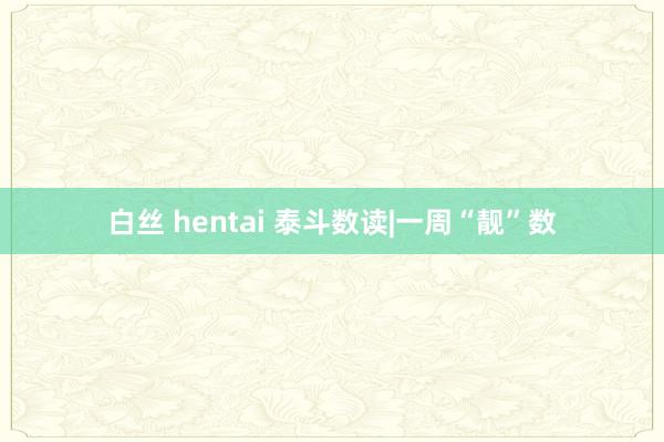 白丝 hentai 泰斗数读|一周“靓”数