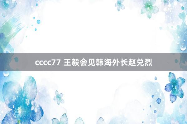 cccc77 王毅会见韩海外长赵兑烈