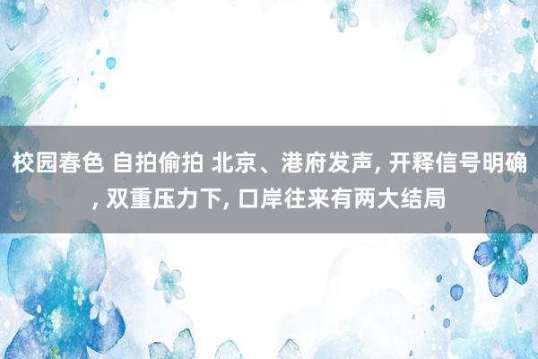 校园春色 自拍偷拍 北京、港府发声， 开释信号明确， 双重压力下， 口岸往来有两大结局