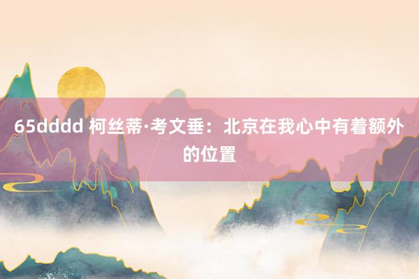 65dddd 柯丝蒂·考文垂：北京在我心中有着额外的位置