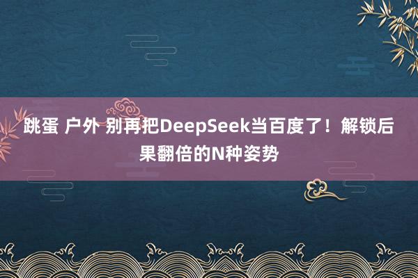 跳蛋 户外 别再把DeepSeek当百度了！解锁后果翻倍的N种姿势