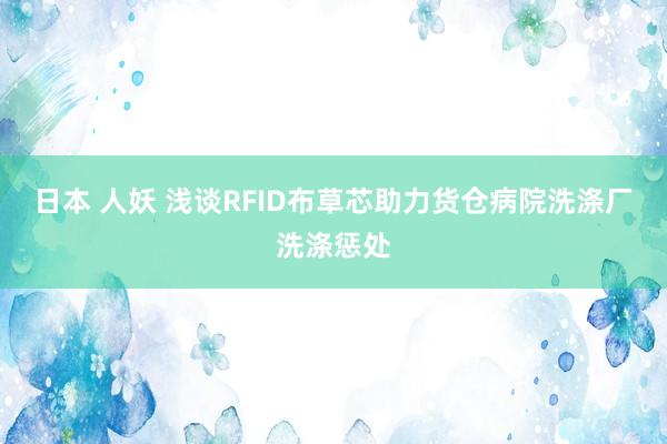 日本 人妖 浅谈RFID布草芯助力货仓病院洗涤厂洗涤惩处