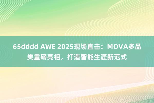 65dddd AWE 2025现场直击：MOVA多品类重磅亮相，打造智能生涯新范式