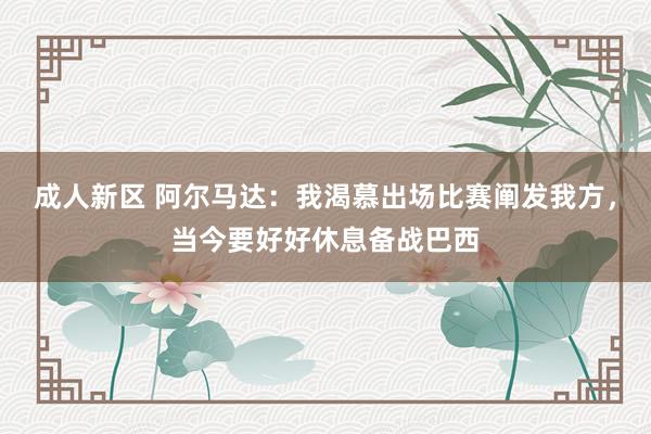 成人新区 阿尔马达：我渴慕出场比赛阐发我方，当今要好好休息备战巴西