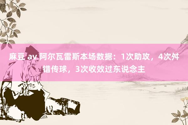 麻豆 av 阿尔瓦雷斯本场数据：1次助攻，4次舛错传球，3次收效过东说念主
