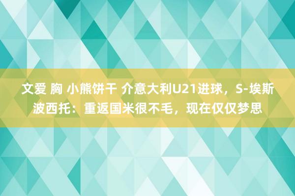 文爱 胸 小熊饼干 介意大利U21进球，S-埃斯波西托：重返国米很不毛，现在仅仅梦思