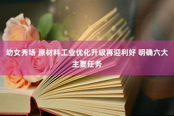 幼女秀场 原材料工业优化升级再迎利好 明确六大主要任务
