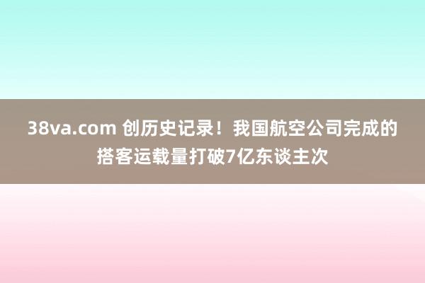 38va.com 创历史记录！我国航空公司完成的搭客运载量打破7亿东谈主次