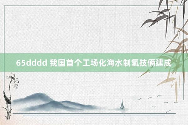 65dddd 我国首个工场化海水制氢技俩建成