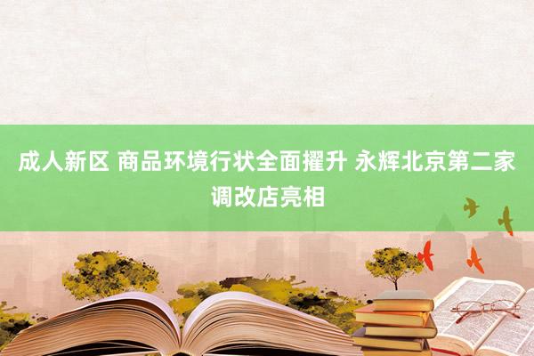 成人新区 商品环境行状全面擢升 永辉北京第二家调改店亮相