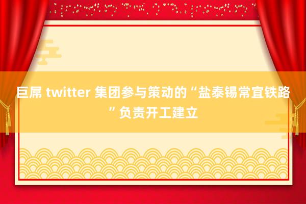 巨屌 twitter 集团参与策动的“盐泰锡常宜铁路”负责开工建立