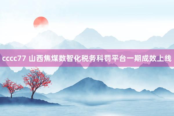 cccc77 山西焦煤数智化税务科罚平台一期成效上线