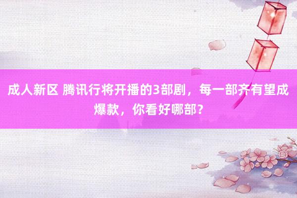 成人新区 腾讯行将开播的3部剧，每一部齐有望成爆款，你看好哪部？