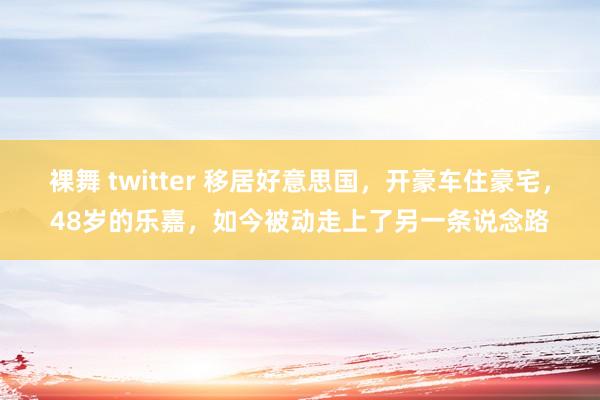 裸舞 twitter 移居好意思国，开豪车住豪宅，48岁的乐嘉，如今被动走上了另一条说念路
