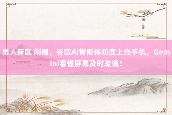 男人新区 刚刚，谷歌AI智能体初度上线手机，Gemini看懂屏幕及时疏通！