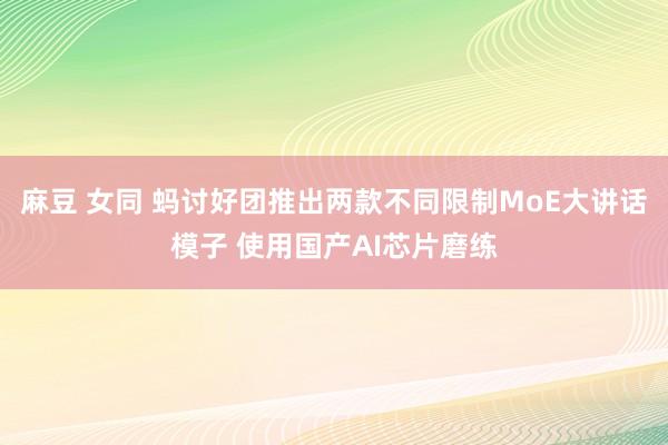 麻豆 女同 蚂讨好团推出两款不同限制MoE大讲话模子 使用国产AI芯片磨练