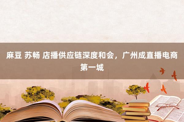 麻豆 苏畅 店播供应链深度和会，广州成直播电商第一城