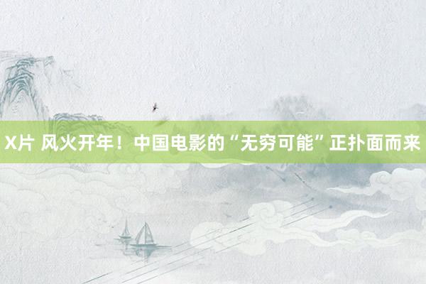 X片 风火开年！中国电影的“无穷可能”正扑面而来