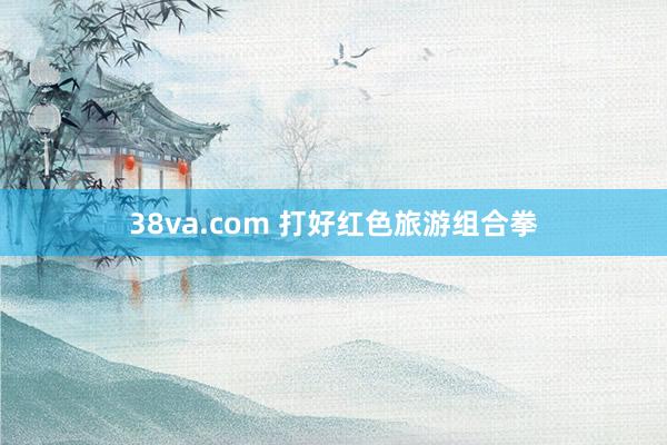 38va.com 打好红色旅游组合拳