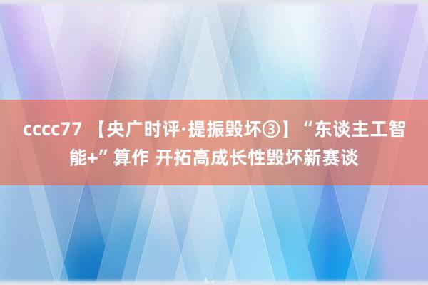 cccc77 【央广时评·提振毁坏③】“东谈主工智能+”算作 开拓高成长性毁坏新赛谈