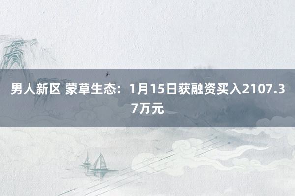男人新区 蒙草生态：1月15日获融资买入2107.37万元