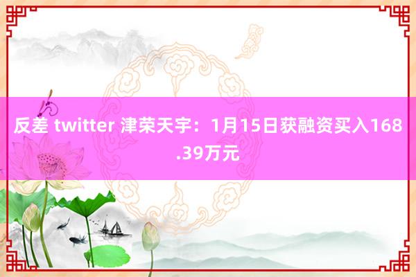 反差 twitter 津荣天宇：1月15日获融资买入168.39万元