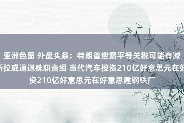 亚洲色图 外盘头条：特朗普泄漏平等关税可能有减免 FBI确立特斯拉威逼迥殊职责组 当代汽车投资210亿好意思元在好意思建钢铁厂