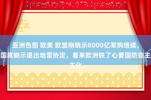 亚洲色图 欧美 欧盟刚晓示8000亿军购络续，四国就晓示退出地雷协定，看来欧洲铁了心要国防自主化