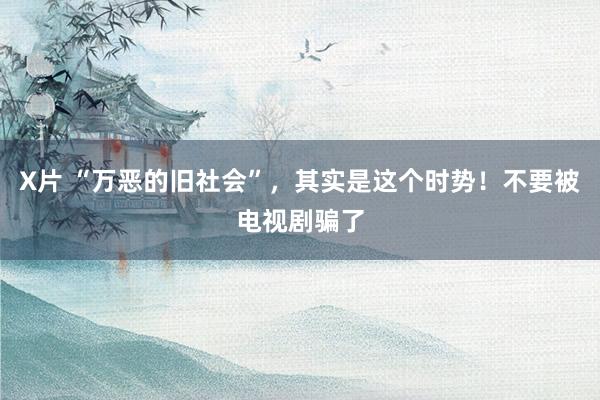 X片 “万恶的旧社会”，其实是这个时势！不要被电视剧骗了