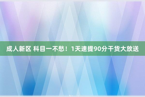 成人新区 科目一不愁！1天速提90分干货大放送