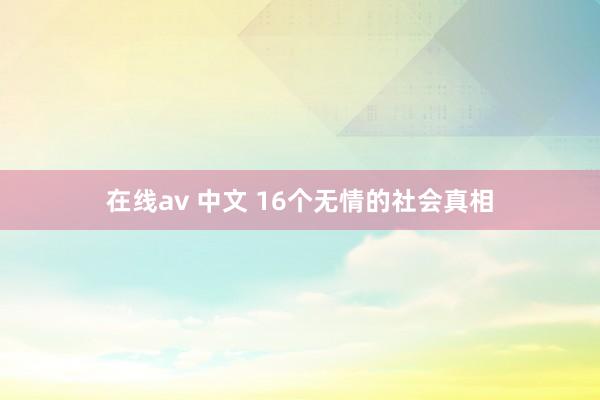 在线av 中文 16个无情的社会真相
