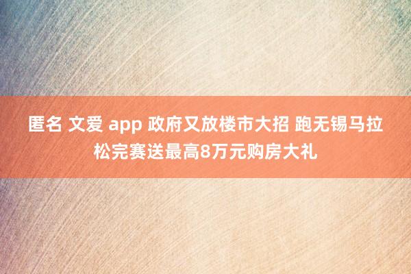 匿名 文爱 app 政府又放楼市大招 跑无锡马拉松完赛送最高8万元购房大礼