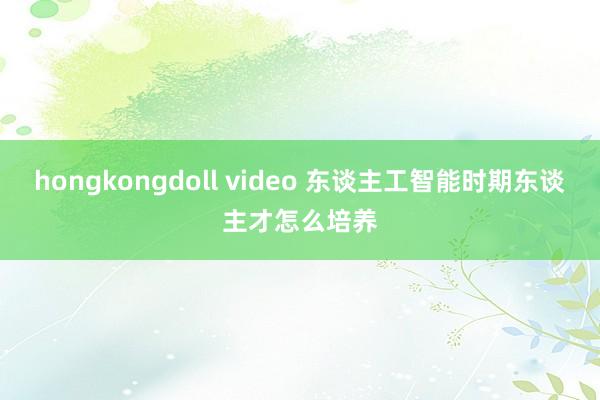 hongkongdoll video 东谈主工智能时期东谈主才怎么培养