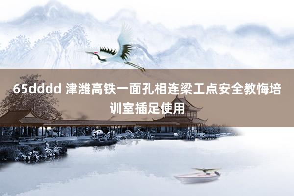 65dddd 津潍高铁一面孔相连梁工点安全教悔培训室插足使用