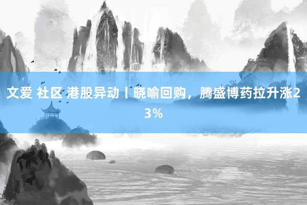 文爱 社区 港股异动丨晓喻回购，腾盛博药拉升涨23%