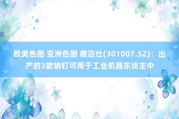 欧美色图 亚洲色图 德迈仕(301007.SZ)：出产的3款销钉可用于工业机器东谈主中