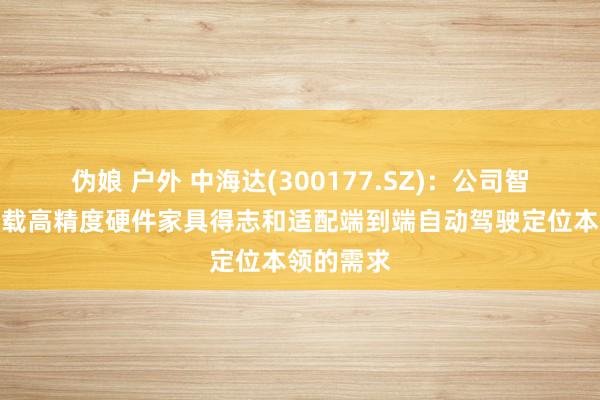 伪娘 户外 中海达(300177.SZ)：公司智能驾驶车载高精度硬件家具得志和适配端到端自动驾驶定位本领的需求