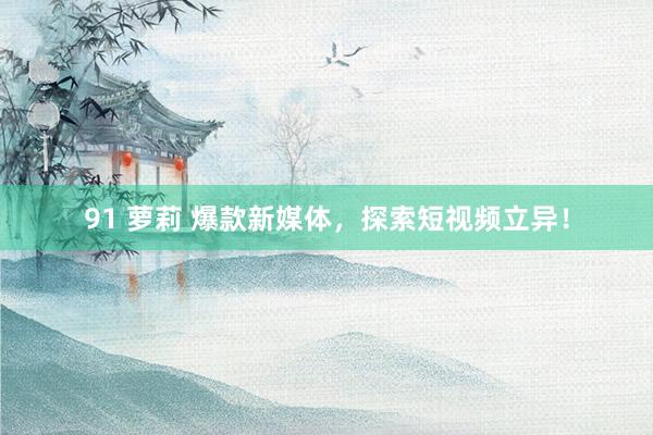 91 萝莉 爆款新媒体，探索短视频立异！