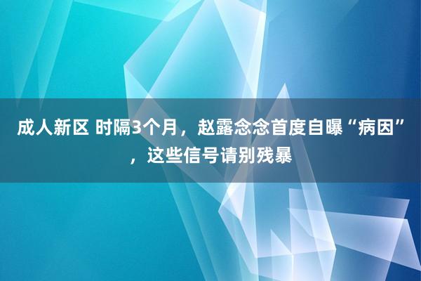 成人新区 时隔3个月，赵露念念首度自曝“病因”，这些信号请别残暴