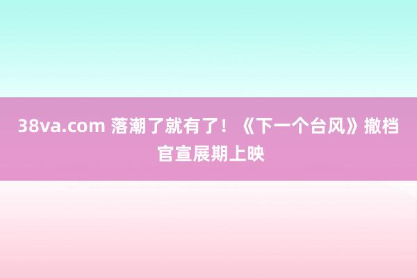 38va.com 落潮了就有了！《下一个台风》撤档 官宣展期上映