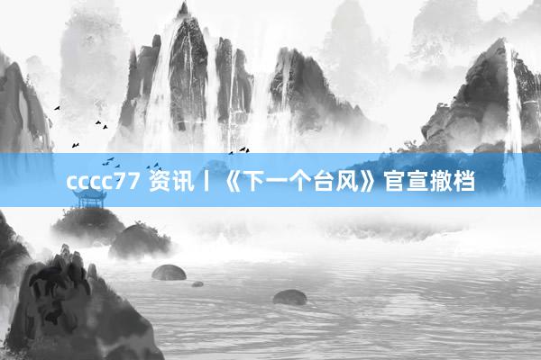 cccc77 资讯丨《下一个台风》官宣撤档
