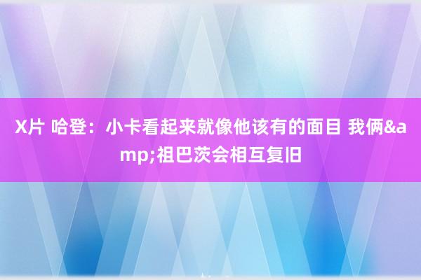 X片 哈登：小卡看起来就像他该有的面目 我俩&祖巴茨会相互复旧