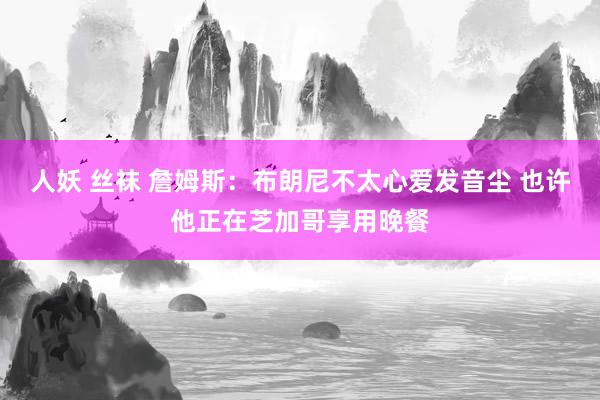人妖 丝袜 詹姆斯：布朗尼不太心爱发音尘 也许他正在芝加哥享用晚餐